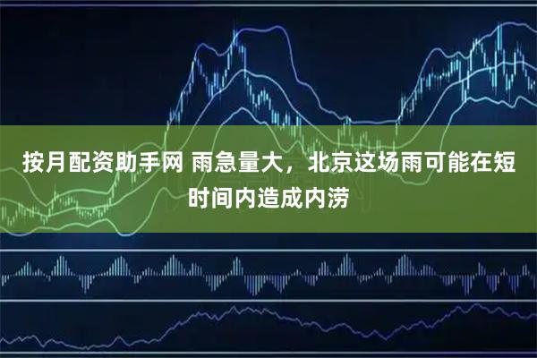 按月配资助手网 雨急量大，北京这场雨可能在短时间内造成内涝