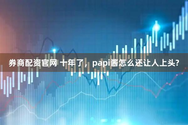 券商配资官网 十年了，papi酱怎么还让人上头?