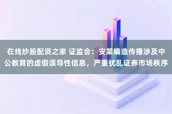 在线炒股配资之家 证监会：安某编造传播涉及中公教育的虚假误导性信息，严重扰乱证券市场秩序